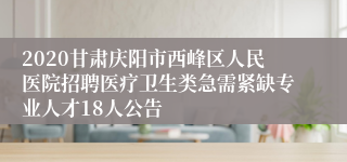 2020甘肃庆阳市西峰区人民医院招聘医疗卫生类急需紧缺专业人才18人公告