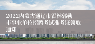 2022内蒙古通辽市霍林郭勒市事业单位招聘考试准考证领取通知