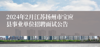 2024年2月江苏扬州市宝应县事业单位招聘面试公告