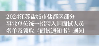 2024江苏盐城市盐都区部分事业单位统一招聘入围面试人员名单及领取《面试通知书》通知