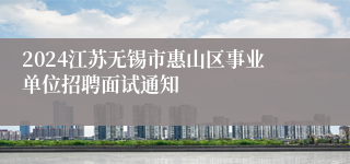 2024江苏无锡市惠山区事业单位招聘面试通知