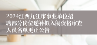 2024江西九江市事业单位招聘部分岗位递补拟入闱资格审查人员名单更正公告