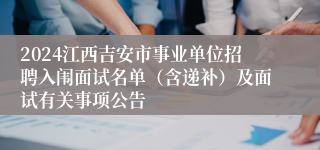 2024江西吉安市事业单位招聘入闱面试名单（含递补）及面试有关事项公告