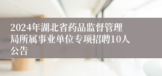 2024年湖北省药品监督管理局所属事业单位专项招聘10人公告