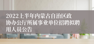 2022上半年内蒙古自治区政协办公厅所属事业单位招聘拟聘用人员公告