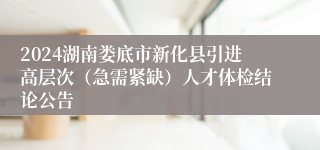 2024湖南娄底市新化县引进高层次（急需紧缺）人才体检结论公告