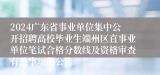 2024广东省事业单位集中公开招聘高校毕业生端州区直事业单位笔试合格分数线及资格审查有关事项的公告