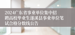 2024广东省事业单位集中招聘高校毕业生遂溪县事业单位笔试合格分数线公告