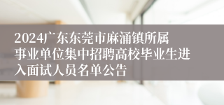 2024广东东莞市麻涌镇所属事业单位集中招聘高校毕业生进入面试人员名单公告