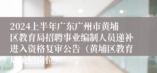 2024上半年广东广州市黄埔区教育局招聘事业编制人员递补进入资格复审公告（黄埔区教育局统招岗位）
