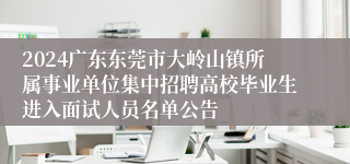 2024广东东莞市大岭山镇所属事业单位集中招聘高校毕业生进入面试人员名单公告