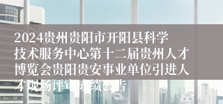 2024贵州贵阳市开阳县科学技术服务中心第十二届贵州人才博览会贵阳贵安事业单位引进人才现场评审成绩公告