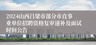 2024山西吕梁市部分市直事业单位招聘资格复审递补及面试时间公告