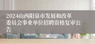 2024山西阳泉市发展和改革委员会事业单位招聘资格复审公告