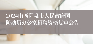 2024山西阳泉市人民政府国防动员办公室招聘资格复审公告