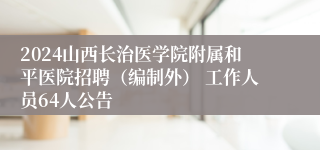 2024山西长治医学院附属和平医院招聘（编制外） 工作人员64人公告