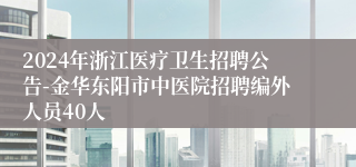 2024年浙江医疗卫生招聘公告-金华东阳市中医院招聘编外人员40人