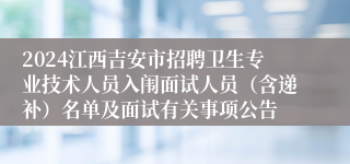 2024江西吉安市招聘卫生专业技术人员入闱面试人员（含递补）名单及面试有关事项公告