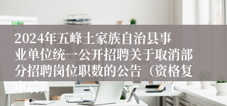 2024年五峰土家族自治县事业单位统一公开招聘关于取消部分招聘岗位职数的公告（资格复审后）