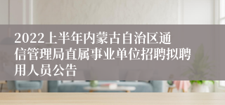 2022上半年内蒙古自治区通信管理局直属事业单位招聘拟聘用人员公告