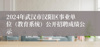 2024年武汉市汉阳区事业单位（教育系统）公开招聘成绩公示