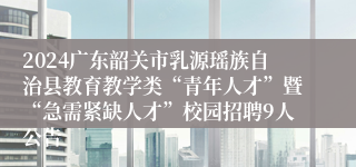 2024广东韶关市乳源瑶族自治县教育教学类“青年人才”暨“急需紧缺人才”校园招聘9人公告