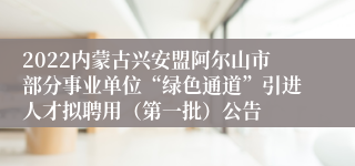 2022内蒙古兴安盟阿尔山市部分事业单位“绿色通道”引进人才拟聘用（第一批）公告