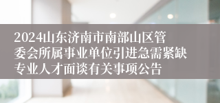 2024山东济南市南部山区管委会所属事业单位引进急需紧缺专业人才面谈有关事项公告