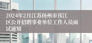 2024年2月江苏扬州市邗江区公开招聘事业单位工作人员面试通知