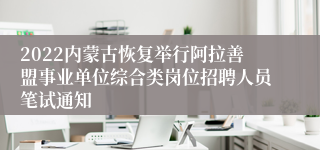 2022内蒙古恢复举行阿拉善盟事业单位综合类岗位招聘人员笔试通知