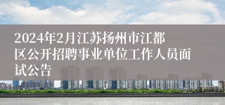 2024年2月江苏扬州市江都区公开招聘事业单位工作人员面试公告