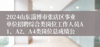 2024山东淄博市张店区事业单位招聘综合类岗位工作人员A1、A2、A4类岗位总成绩公告