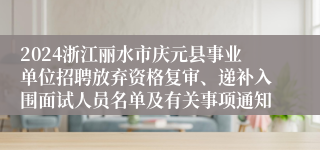 2024浙江丽水市庆元县事业单位招聘放弃资格复审、递补入围面试人员名单及有关事项通知