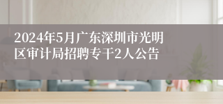 2024年5月广东深圳市光明区审计局招聘专干2人公告