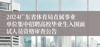 2024广东省体育局直属事业单位集中招聘高校毕业生入围面试人员资格审查公告