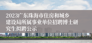 2023广东珠海市住房和城乡建设局所属事业单位招聘博士研究生拟聘公示