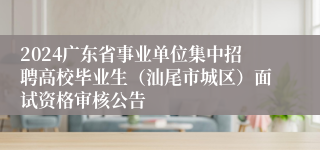 2024广东省事业单位集中招聘高校毕业生（汕尾市城区）面试资格审核公告