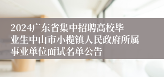 2024广东省集中招聘高校毕业生中山市小榄镇人民政府所属事业单位面试名单公告