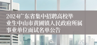 2024广东省集中招聘高校毕业生中山市黄圃镇人民政府所属事业单位面试名单公告