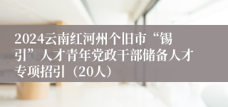 2024云南红河州个旧市“锡引”人才青年党政干部储备人才专项招引（20人）