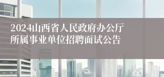 2024山西省人民政府办公厅所属事业单位招聘面试公告