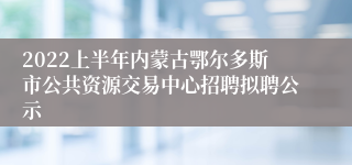 2022上半年内蒙古鄂尔多斯市公共资源交易中心招聘拟聘公示