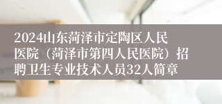 2024山东菏泽市定陶区人民医院（菏泽市第四人民医院）招聘卫生专业技术人员32人简章