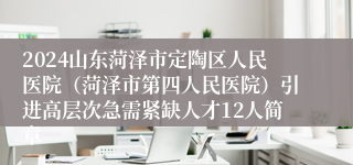 2024山东菏泽市定陶区人民医院（菏泽市第四人民医院）引进高层次急需紧缺人才12人简章