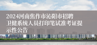 2024河南焦作市沁阳市招聘卫健系统人员打印笔试准考证提示性公告