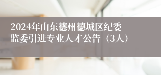 2024年山东德州德城区纪委监委引进专业人才公告（3人）