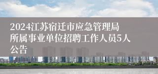 2024江苏宿迁市应急管理局所属事业单位招聘工作人员5人公告