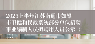 2023上半年江苏南通市如皋市卫健和民政系统部分单位招聘事业编制人员拟聘用人员公示（二）