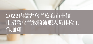 2022内蒙古乌兰察布市丰镇市招聘乌兰牧骑演职人员体检工作通知