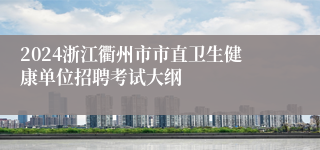 2024浙江衢州市市直卫生健康单位招聘考试大纲